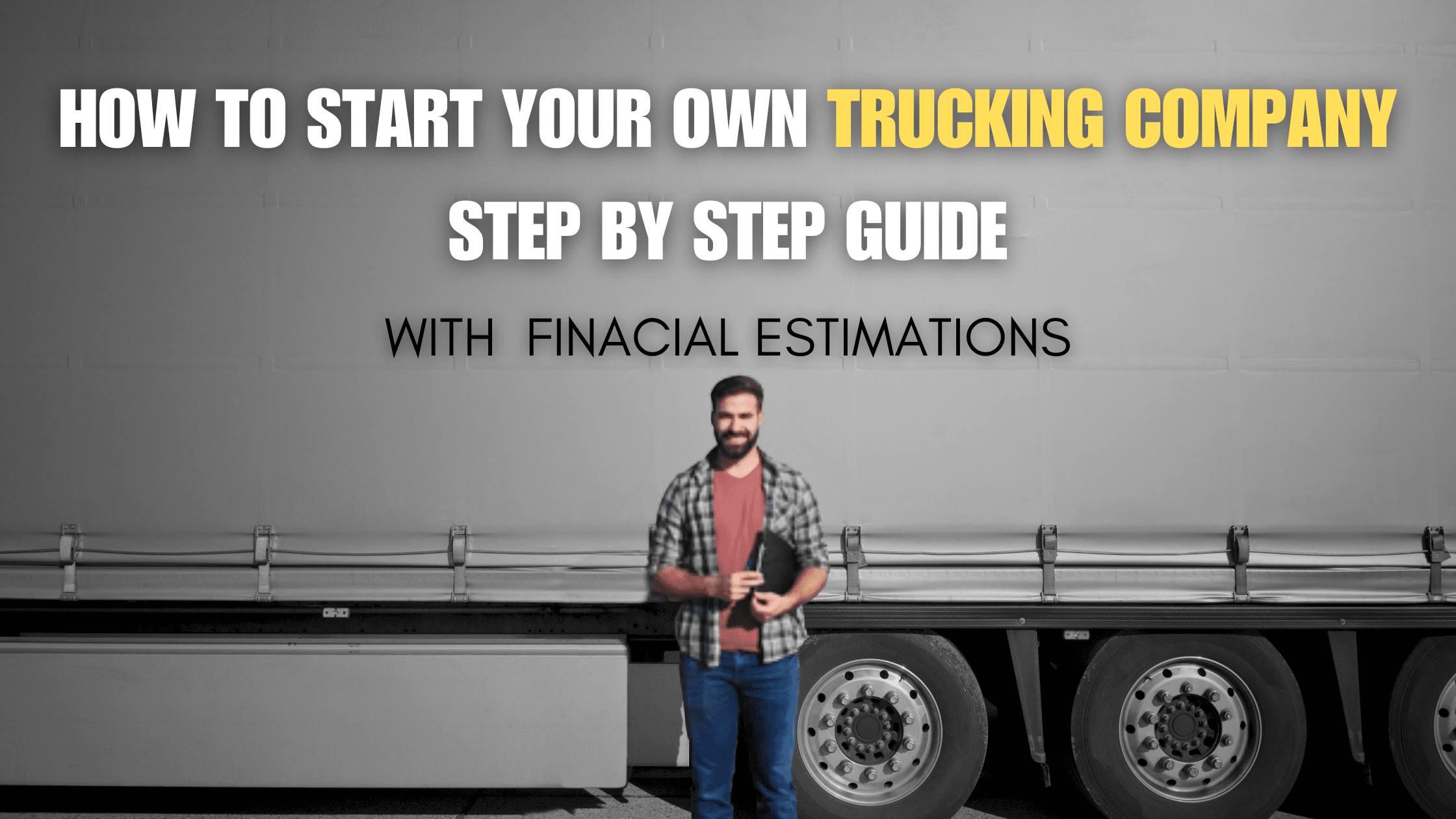 HOW TO START YOUR OWN TRUCKING COMPANY STEP BY STEP GUIDE WITH FINACIAL ESTIMATIONS